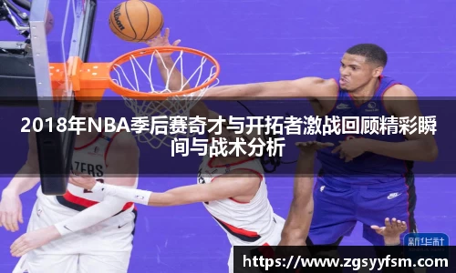 2018年NBA季后赛奇才与开拓者激战回顾精彩瞬间与战术分析