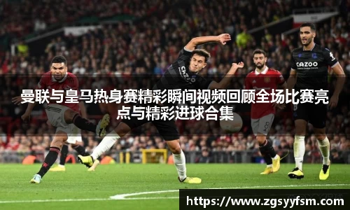 曼联与皇马热身赛精彩瞬间视频回顾全场比赛亮点与精彩进球合集