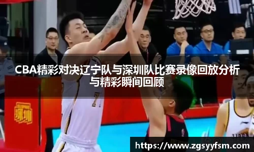 CBA精彩对决辽宁队与深圳队比赛录像回放分析与精彩瞬间回顾